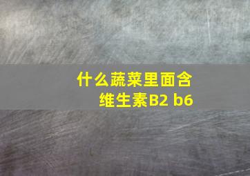 什么蔬菜里面含维生素B2 b6